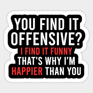 YOU FIND IT OFFENSIVE? I FIND IT FUNNY THAT'S WHY I'M HAPPIER THAN YOU Sticker